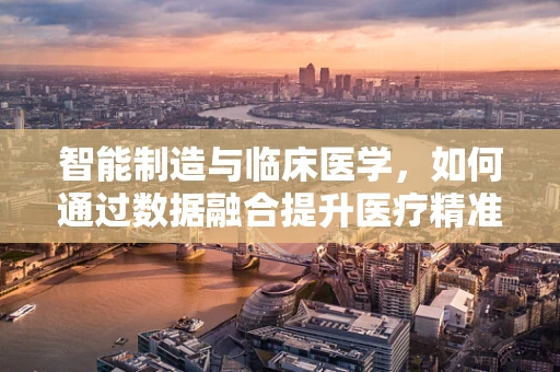 智能制造与临床医学，如何通过数据融合提升医疗精准度？