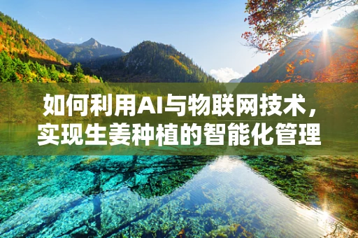 如何利用AI与物联网技术，实现生姜种植的智能化管理？