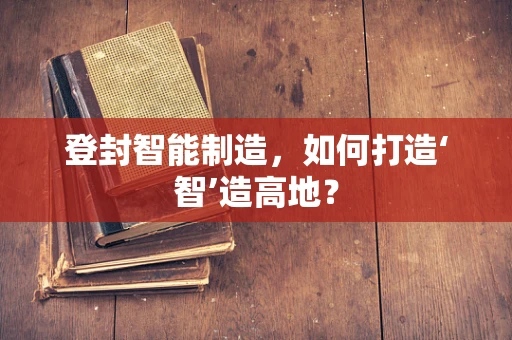 登封智能制造，如何打造‘智’造高地？