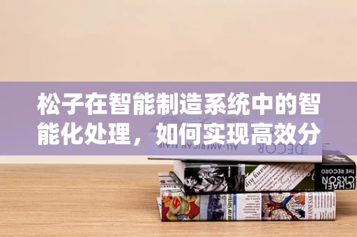 松子在智能制造系统中的智能化处理，如何实现高效分拣与质量检测？