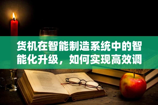 货机在智能制造系统中的智能化升级，如何实现高效调度与追踪？