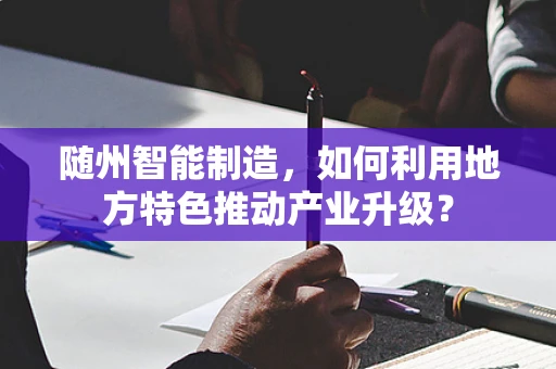 随州智能制造，如何利用地方特色推动产业升级？