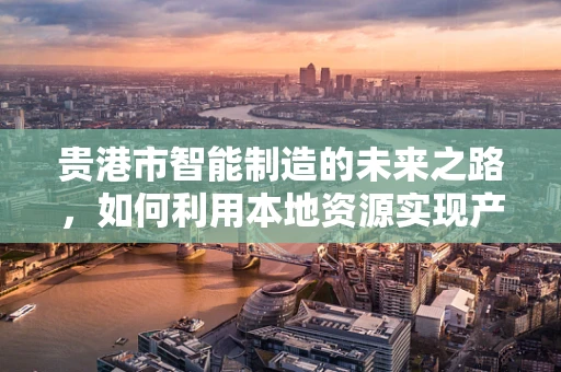 贵港市智能制造的未来之路，如何利用本地资源实现产业升级？