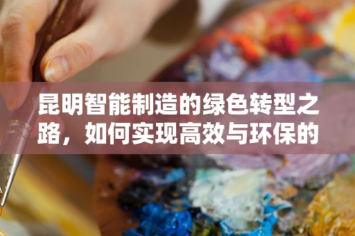 昆明智能制造的绿色转型之路，如何实现高效与环保的双重飞跃？