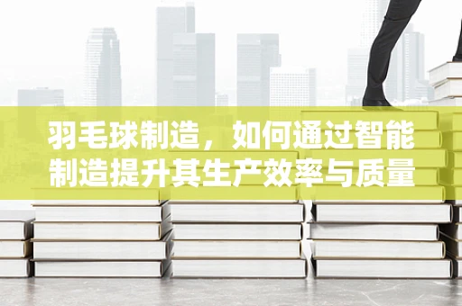 羽毛球制造，如何通过智能制造提升其生产效率与质量？
