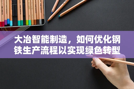 大冶智能制造，如何优化钢铁生产流程以实现绿色转型？