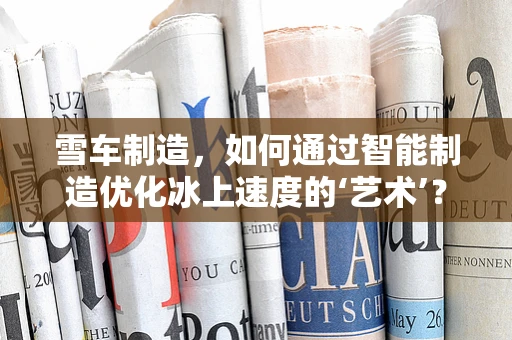 雪车制造，如何通过智能制造优化冰上速度的‘艺术’？