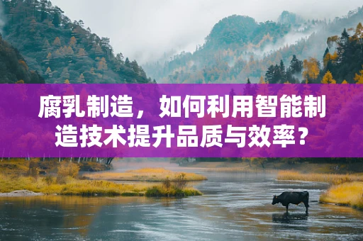腐乳制造，如何利用智能制造技术提升品质与效率？