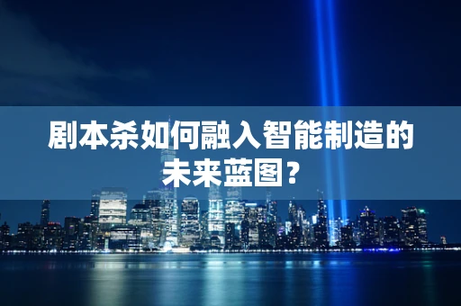剧本杀如何融入智能制造的未来蓝图？