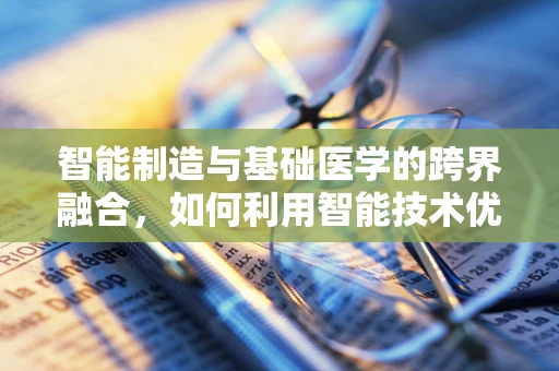 智能制造与基础医学的跨界融合，如何利用智能技术优化医疗设备维护？