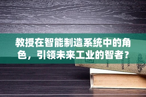 教授在智能制造系统中的角色，引领未来工业的智者？
