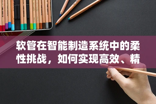 软管在智能制造系统中的柔性挑战，如何实现高效、精准的集成？