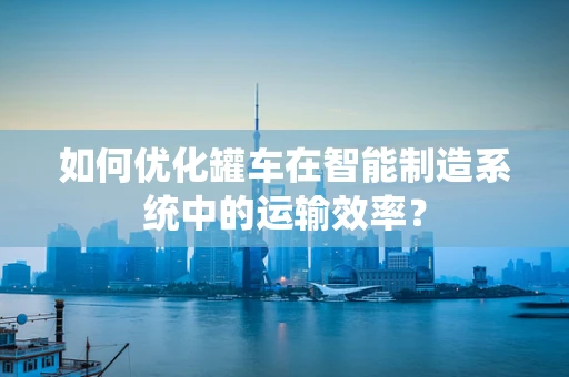 如何优化罐车在智能制造系统中的运输效率？