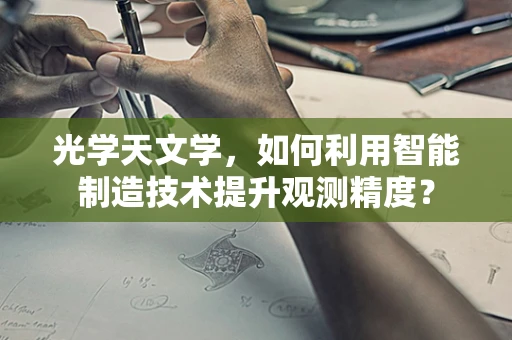 光学天文学，如何利用智能制造技术提升观测精度？