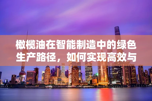 橄榄油在智能制造中的绿色生产路径，如何实现高效与可持续的融合？
