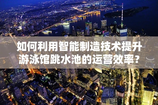 如何利用智能制造技术提升游泳馆跳水池的运营效率？
