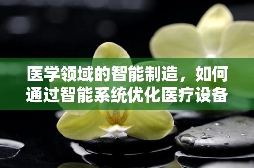 医学领域的智能制造，如何通过智能系统优化医疗设备维护与诊断精度？