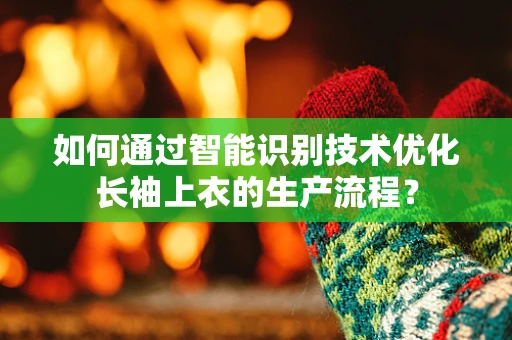 如何通过智能识别技术优化长袖上衣的生产流程？