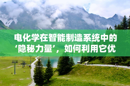 电化学在智能制造系统中的‘隐秘力量’，如何利用它优化生产流程？