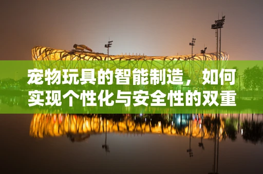 宠物玩具的智能制造，如何实现个性化与安全性的双重保障？