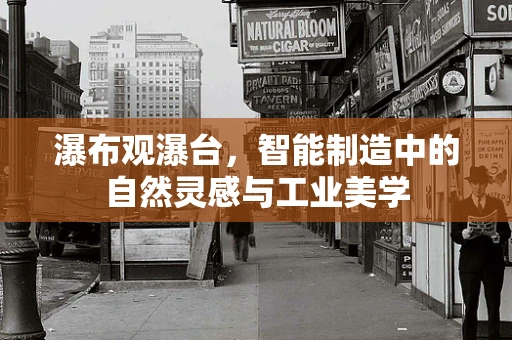 瀑布观瀑台，智能制造中的自然灵感与工业美学