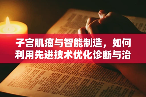 子宫肌瘤与智能制造，如何利用先进技术优化诊断与治疗流程？