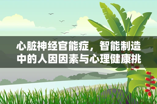 心脏神经官能症，智能制造中的人因因素与心理健康挑战？