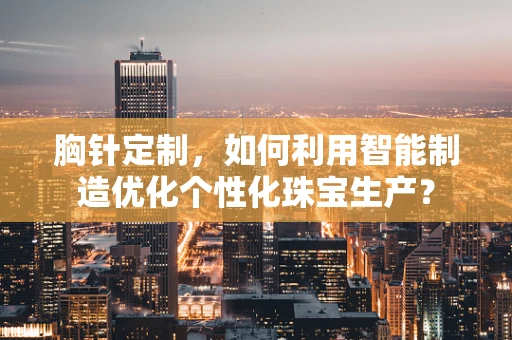 胸针定制，如何利用智能制造优化个性化珠宝生产？