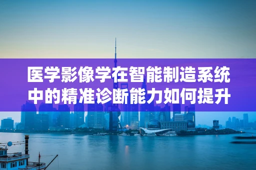 医学影像学在智能制造系统中的精准诊断能力如何提升？