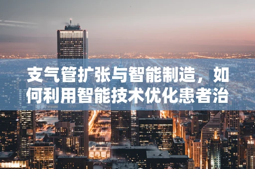 支气管扩张与智能制造，如何利用智能技术优化患者治疗流程？