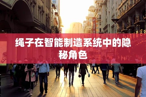 绳子在智能制造系统中的隐秘角色