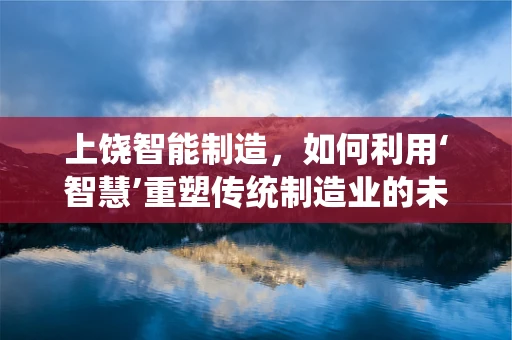 上饶智能制造，如何利用‘智慧’重塑传统制造业的未来？