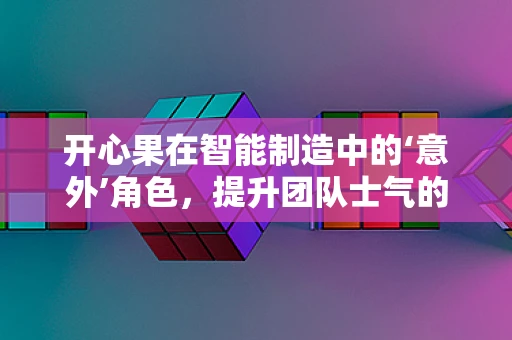 开心果在智能制造中的‘意外’角色，提升团队士气的秘密武器？