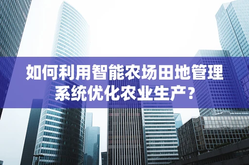 如何利用智能农场田地管理系统优化农业生产？