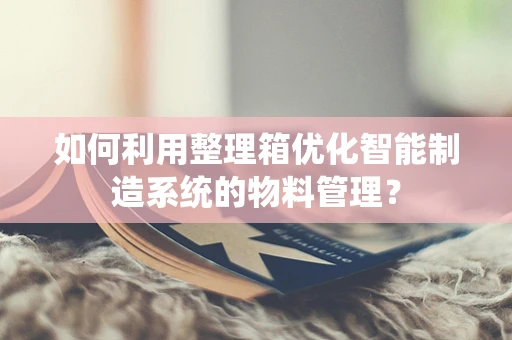 如何利用整理箱优化智能制造系统的物料管理？