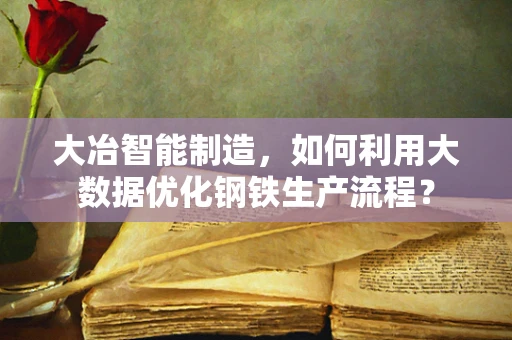 大冶智能制造，如何利用大数据优化钢铁生产流程？