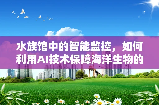 水族馆中的智能监控，如何利用AI技术保障海洋生物的福祉？