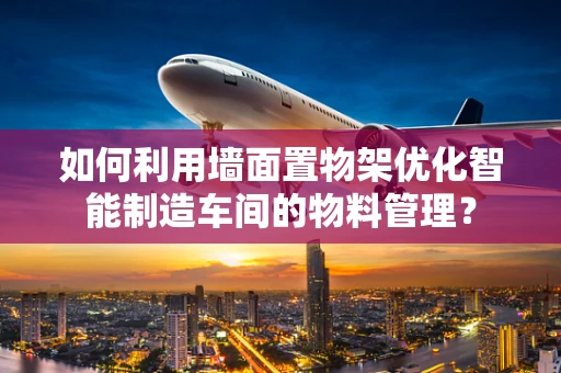 如何利用墙面置物架优化智能制造车间的物料管理？