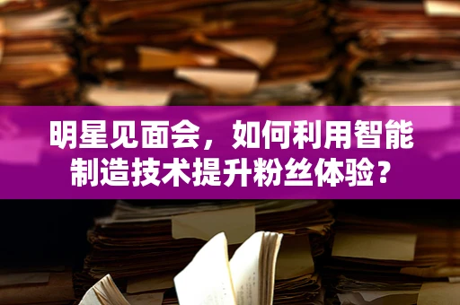 明星见面会，如何利用智能制造技术提升粉丝体验？
