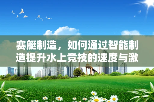赛艇制造，如何通过智能制造提升水上竞技的速度与激情？