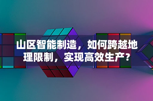 山区智能制造，如何跨越地理限制，实现高效生产？