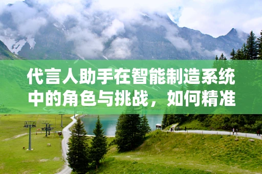 代言人助手在智能制造系统中的角色与挑战，如何精准赋能品牌与生产？