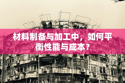 材料制备与加工中，如何平衡性能与成本？