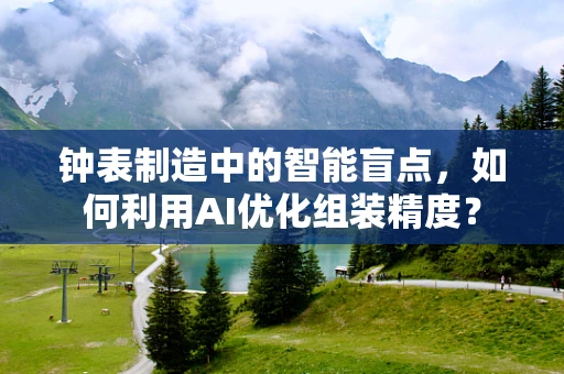 钟表制造中的智能盲点，如何利用AI优化组装精度？