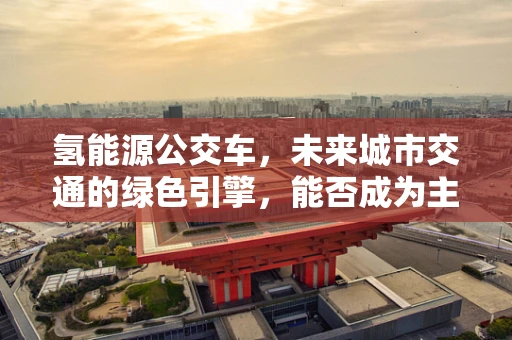 氢能源公交车，未来城市交通的绿色引擎，能否成为主流？