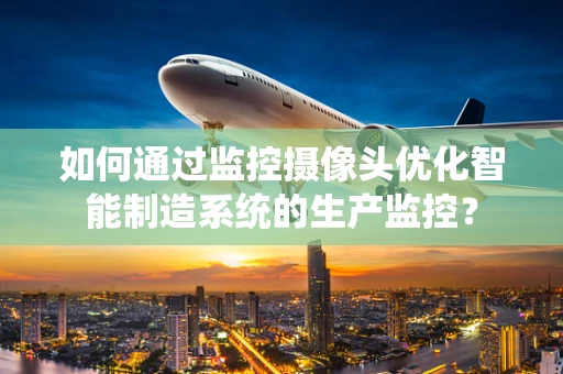 如何通过监控摄像头优化智能制造系统的生产监控？