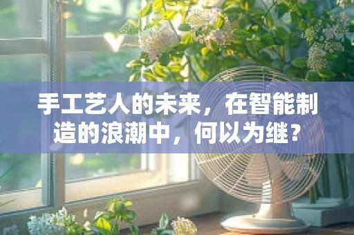 手工艺人的未来，在智能制造的浪潮中，何以为继？