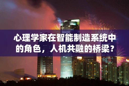 心理学家在智能制造系统中的角色，人机共融的桥梁？