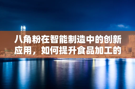 八角粉在智能制造中的创新应用，如何提升食品加工的精准与安全？