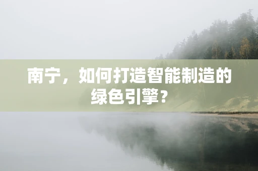 南宁，如何打造智能制造的绿色引擎？